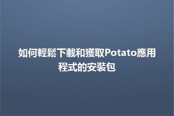 如何輕鬆下載和獲取Potato應用程式的安裝包 🥔📱