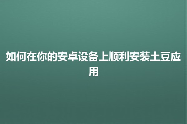 如何在你的安卓设备上顺利安装土豆应用 📱✨