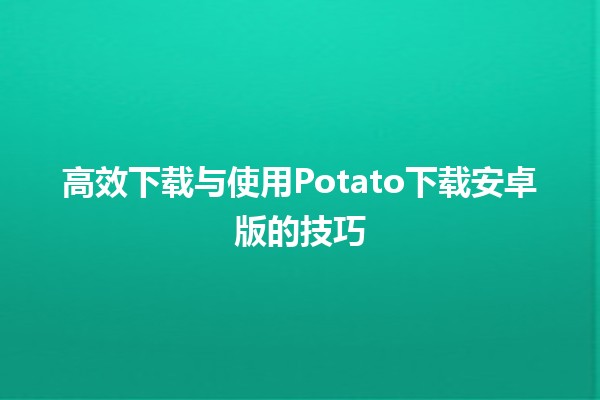 高效下载与使用Potato下载安卓版的技巧 🥔📱