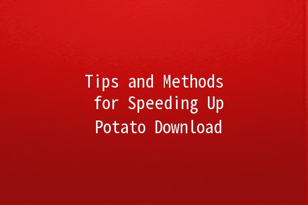 Tips and Methods for Speeding Up Potato Download 🚀🍟