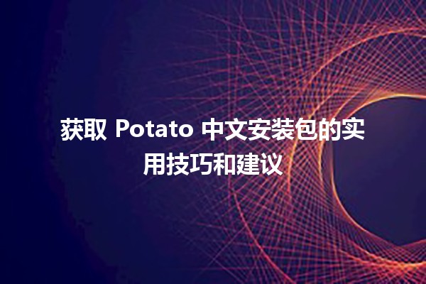 🚀 获取 Potato 中文安装包的实用技巧和建议