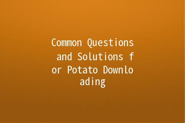 Common Questions and Solutions for Potato Downloading 🥔💻