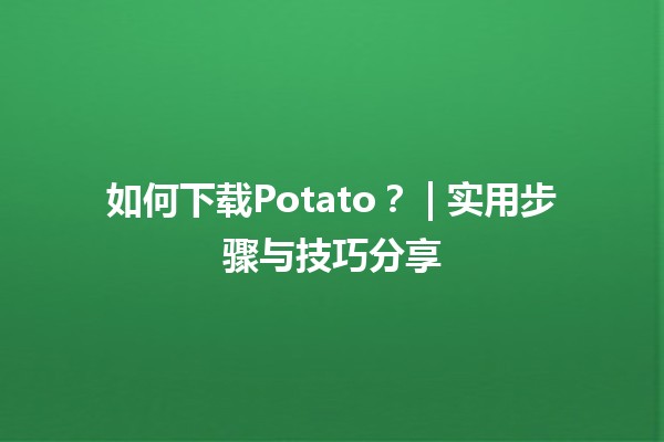 如何下载Potato？🥔 | 实用步骤与技巧分享