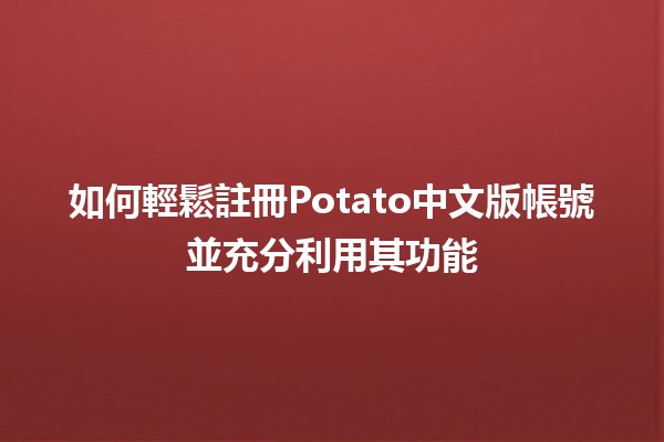 如何輕鬆註冊Potato中文版帳號並充分利用其功能🍟✨