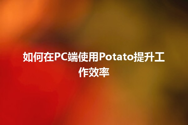 如何在PC端使用Potato提升工作效率 🚀🍟