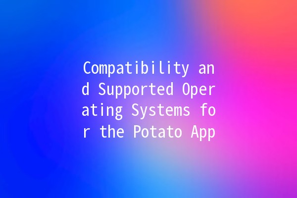 Compatibility and Supported Operating Systems for the Potato App 🥔💻