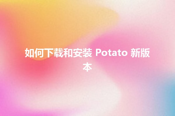 如何下载和安装 Potato 新版本 🚀🍟