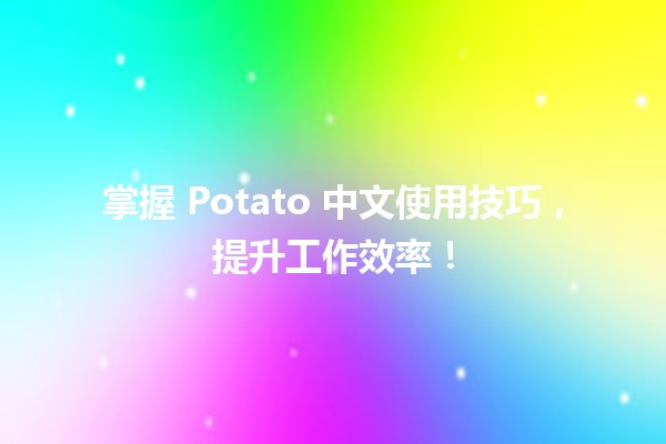 🚀 掌握 Potato 中文使用技巧，提升工作效率！