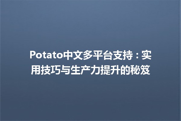 Potato中文多平台支持 🌟: 实用技巧与生产力提升的秘笈