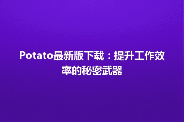 Potato最新版下载：提升工作效率的秘密武器🕵️‍♀️💻