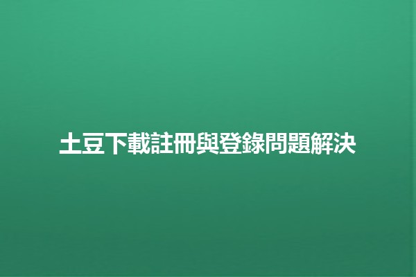 土豆下載註冊與登錄問題解決🔧🍟