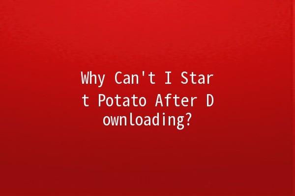 Why Can't I Start Potato After Downloading? 🤔🥔