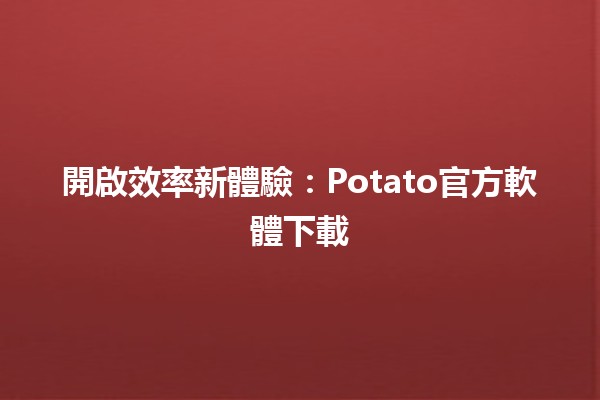 開啟效率新體驗：Potato官方軟體下載📥✨