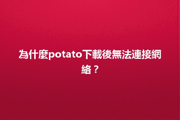 為什麼potato下載後無法連接網絡？🚫💻