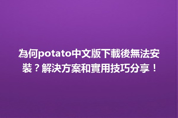 🎮 為何potato中文版下載後無法安裝？解決方案和實用技巧分享！