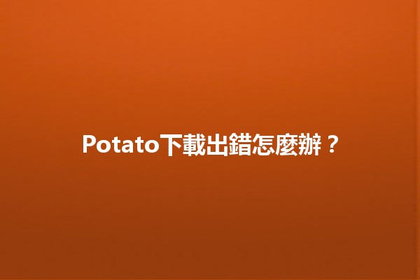 Potato下載出錯怎麼辦？🔧📥