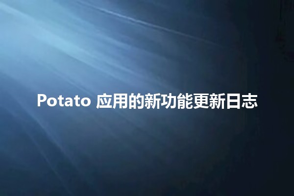 Potato 应用的新功能更新日志🍟🚀