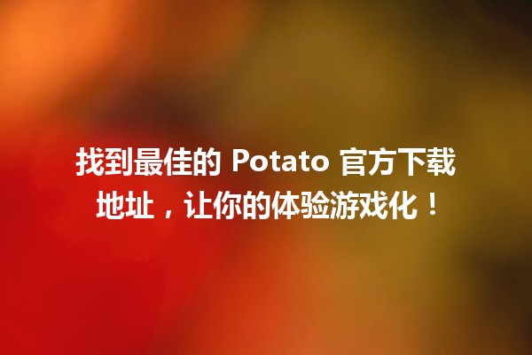 🚀 找到最佳的 Potato 官方下载地址，让你的体验游戏化！