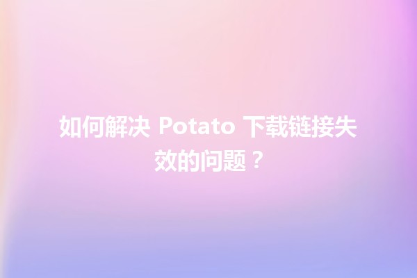 🥔 如何解决 Potato 下载链接失效的问题？