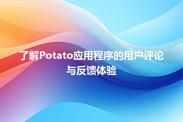 🎉 了解Potato应用程序的用户评论与反馈体验