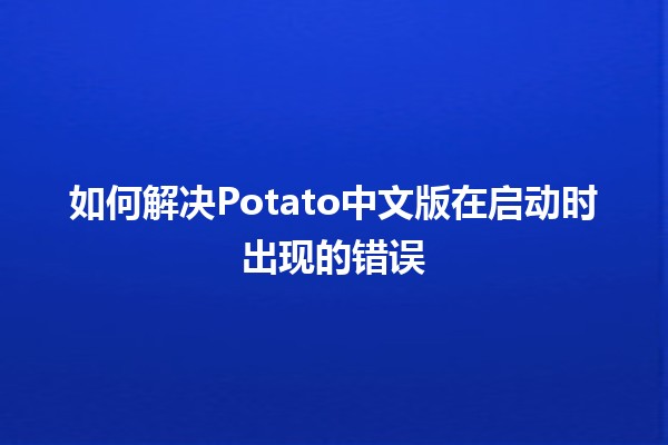 如何解决Potato中文版在启动时出现的错误⚙️💻