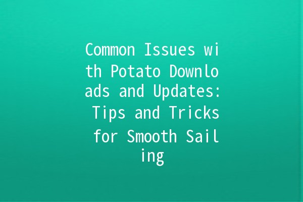 Common Issues with Potato Downloads and Updates: Tips and Tricks for Smooth Sailing 🚀🥔