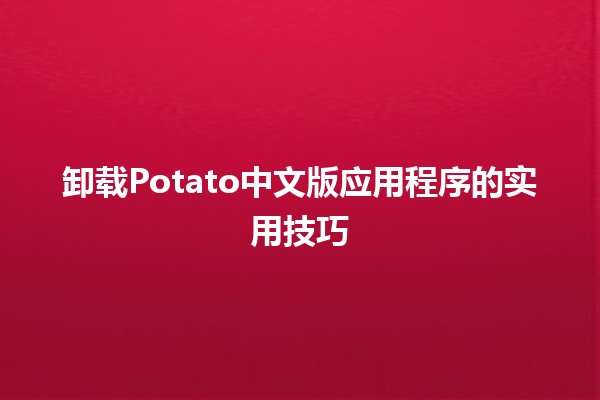 卸载Potato中文版应用程序的实用技巧💡📱