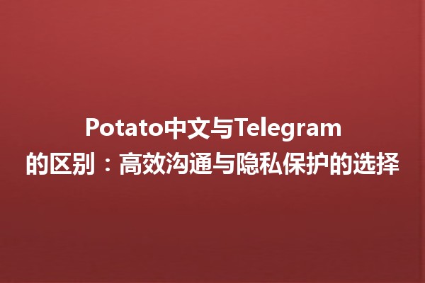 🥔 Potato中文与Telegram的区别：高效沟通与隐私保护的选择