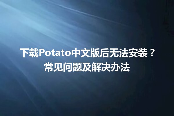 下载Potato中文版后无法安装？常见问题及解决办法 💻🚀