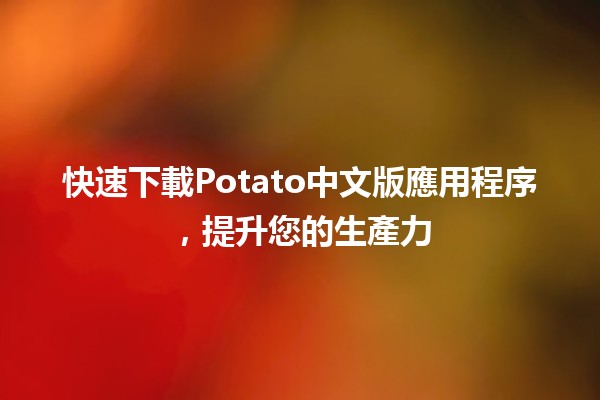 快速下載Potato中文版應用程序，提升您的生產力 📱✨