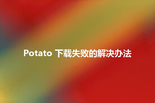 Potato 下载失败的解决办法🥔🛠️