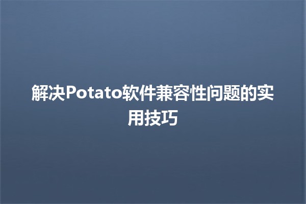 解决Potato软件兼容性问题的实用技巧 🥔💻