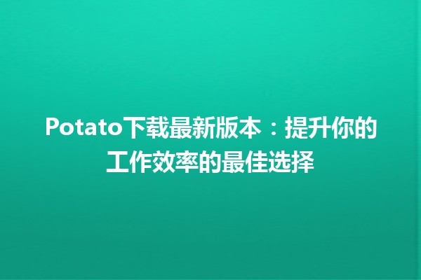 🌟 Potato下载最新版本：提升你的工作效率的最佳选择 🚀