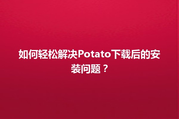 🥔 如何轻松解决Potato下载后的安装问题？