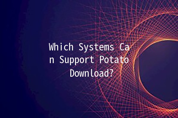 Which Systems Can Support Potato Download? 🥔💻