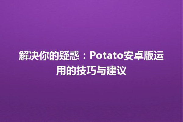 🎮 解决你的疑惑：Potato安卓版运用的技巧与建议🍟