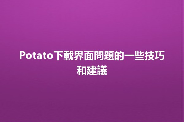 Potato下載界面問題的一些技巧和建議 🥔💻