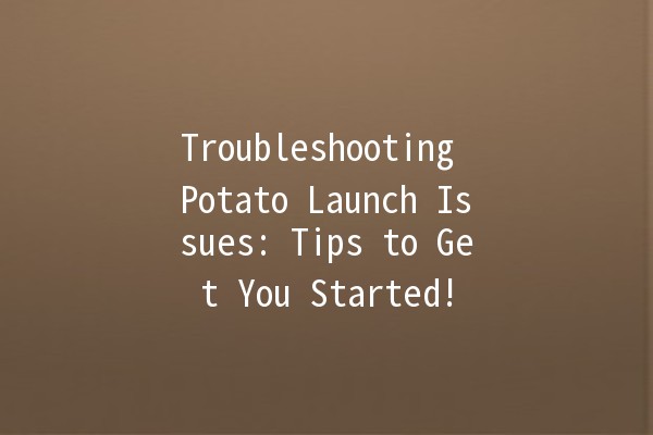 Troubleshooting Potato Launch Issues: Tips to Get You Started! 🥔🚀