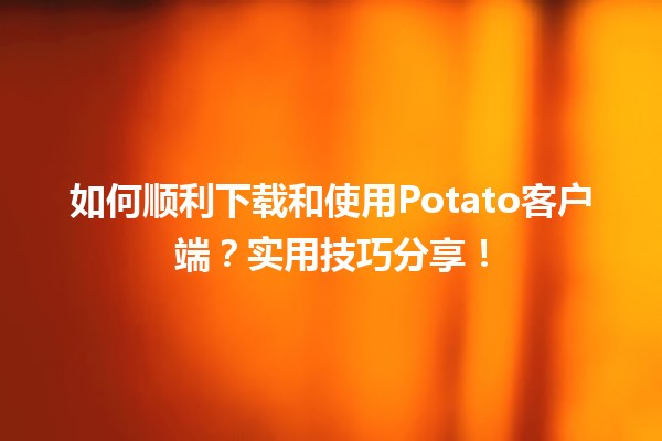 📥 如何顺利下载和使用Potato客户端？实用技巧分享！