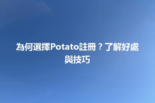 為何選擇Potato註冊？了解好處與技巧🍟✨