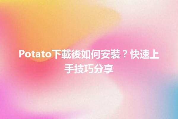 Potato📥下載後如何安裝？快速上手技巧分享💡