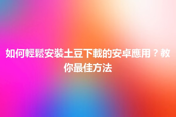 📱 如何輕鬆安裝土豆下載的安卓應用？教你最佳方法🚀