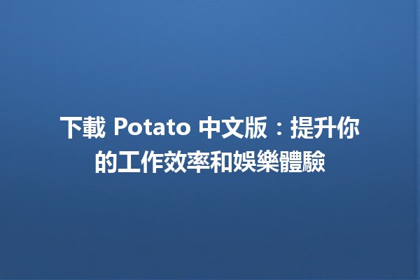 🌟 下載 Potato 中文版：提升你的工作效率和娛樂體驗 🎮