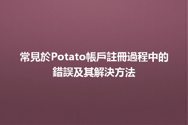 常見於Potato帳戶註冊過程中的錯誤及其解決方法 🥔🚫