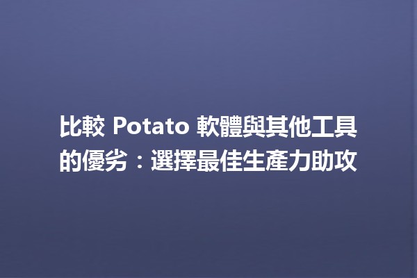 比較 Potato 軟體與其他工具的優劣：選擇最佳生產力助攻 💻✨