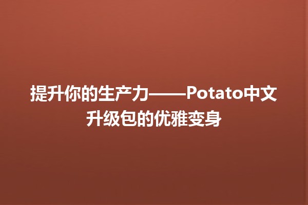 🌟 提升你的生产力——Potato中文升级包的优雅变身 🚀