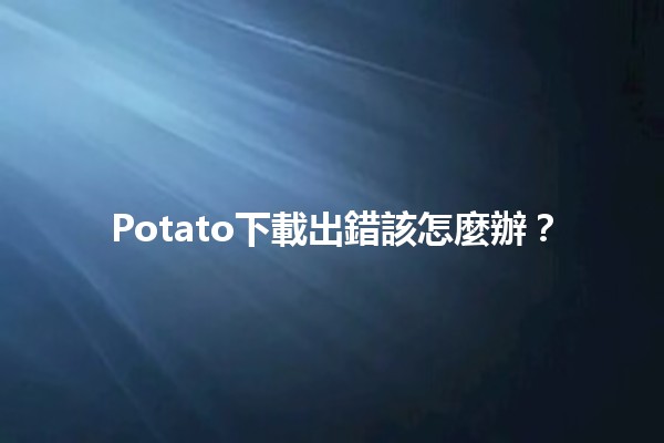 Potato下載出錯該怎麼辦？🛠️🖥️