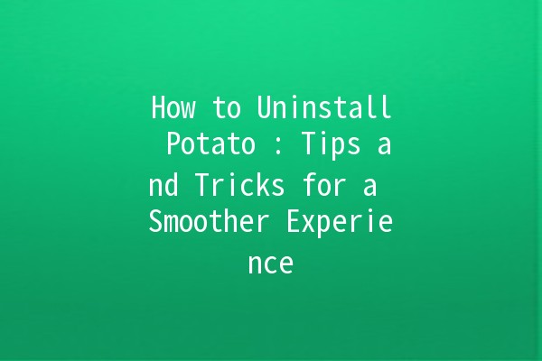 How to Uninstall Potato 🥔: Tips and Tricks for a Smoother Experience