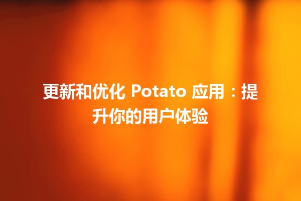 🥔 更新和优化 Potato 应用：提升你的用户体验 🚀