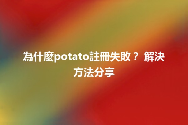 為什麼potato註冊失敗？💔 解決方法分享